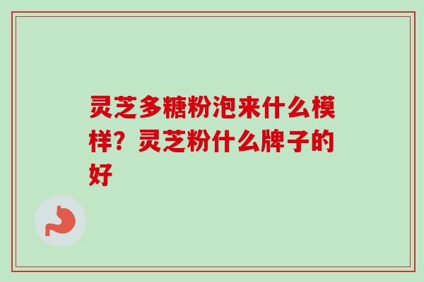 灵芝多糖粉泡来什么模样？灵芝粉什么牌子的好