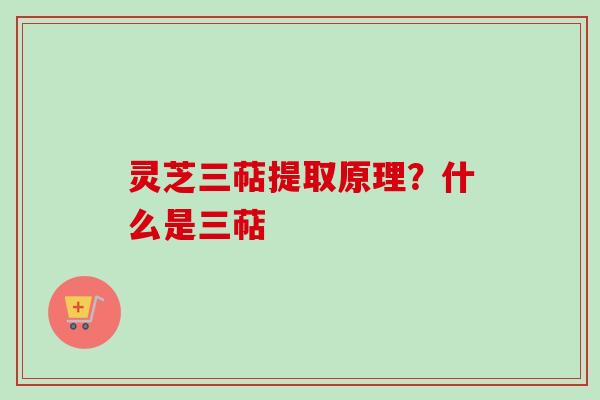 灵芝三萜提取原理？什么是三萜