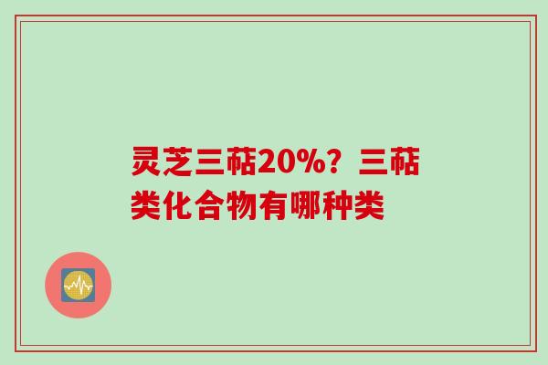 灵芝三萜20%?三萜类化合物有哪种类