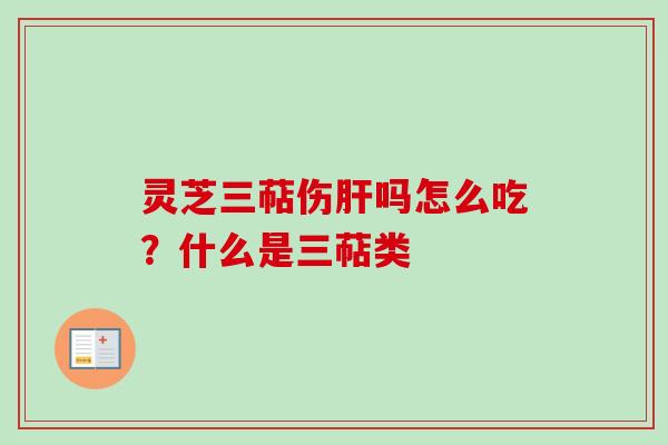 灵芝三萜伤肝吗怎么吃？什么是三萜类