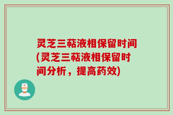 灵芝三萜液相保留时间(灵芝三萜液相保留时间分析,提高药效)