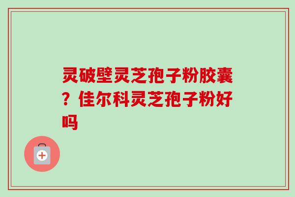 灵破壁灵芝孢子粉胶囊?佳尔科灵芝孢子粉好吗