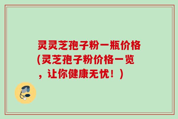 灵灵芝孢子粉一瓶价格(灵芝孢子粉价格一览，让你健康无忧！)