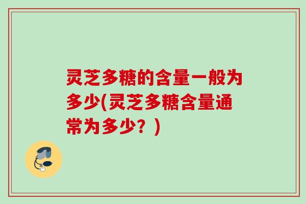 灵芝多糖的含量一般为多少(灵芝多糖含量通常为多少？)