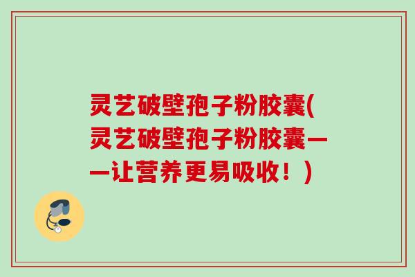 灵艺破壁孢子粉胶囊(灵艺破壁孢子粉胶囊——让营养更易吸收!)