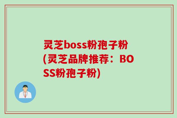 灵芝boss粉孢子粉(灵芝品牌推荐：BOSS粉孢子粉)