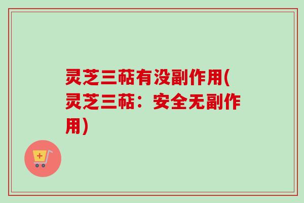 灵芝三萜有没副作用(灵芝三萜：安全无副作用)