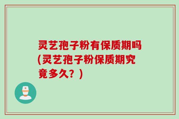 灵艺孢子粉有保质期吗(灵艺孢子粉保质期究竟多久？)