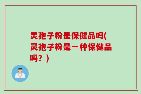 灵孢子粉是保健品吗(灵孢子粉是一种保健品吗？)
