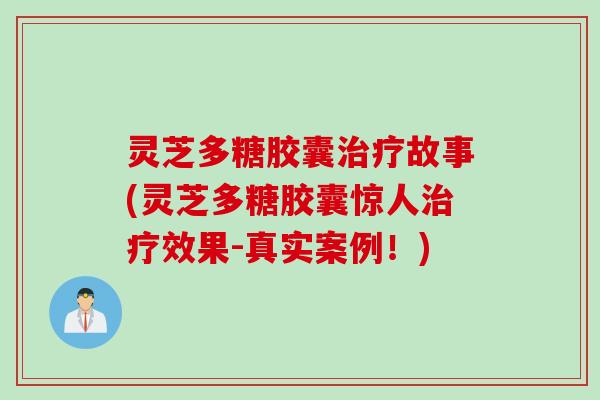 灵芝多糖胶囊治疗故事(灵芝多糖胶囊惊人治疗效果-真实案例!)