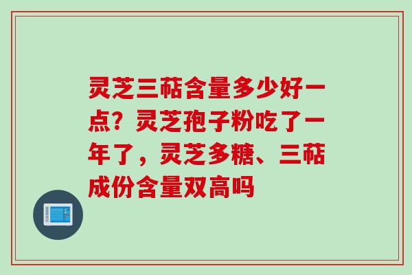 灵芝三萜含量多少好一点？灵芝孢子粉吃了一年了，灵芝多糖、三萜成份含量双高吗