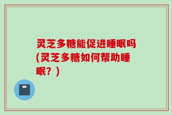 灵芝多糖能促进睡眠吗(灵芝多糖如何帮助睡眠？)