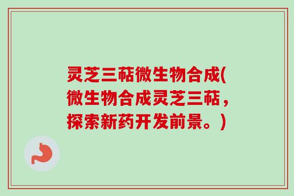 灵芝三萜微生物合成(微生物合成灵芝三萜,探索新药开发前景。) 灵芝三萜微生物合成(微生物合成灵芝三萜,探索新药开发前景。)