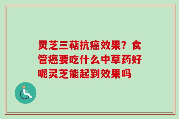 灵芝三萜抗癌效果？食管癌要吃什么中草药好呢灵芝能起到效果吗
