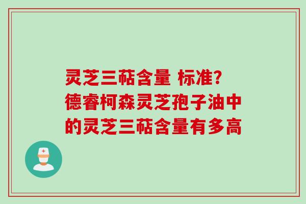 灵芝三萜含量 标准?德睿柯森灵芝孢子油中的灵芝三萜含量有多高
