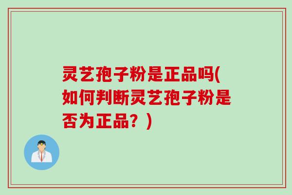灵艺孢子粉是正品吗(如何判断灵艺孢子粉是否为正品?)