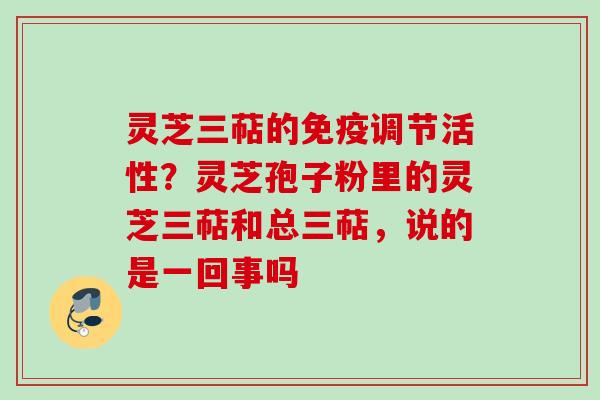 灵芝三萜的免疫调节活性？灵芝孢子粉里的灵芝三萜和总三萜，说的是一回事吗