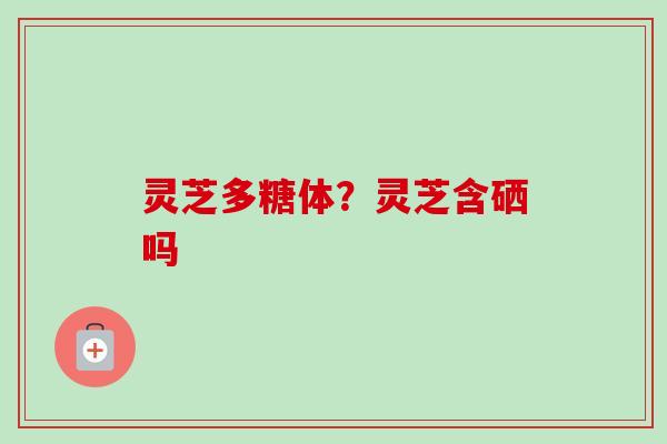 灵芝多糖体？灵芝含硒吗