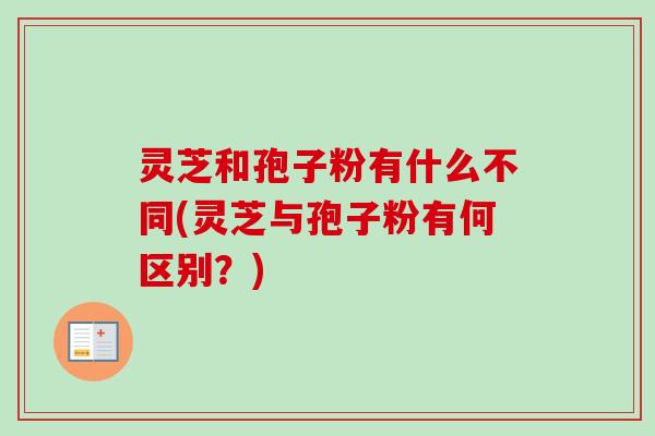 灵芝和孢子粉有什么不同(灵芝与孢子粉有何区别？)