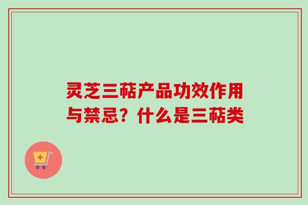 灵芝三萜产品功效作用与禁忌？什么是三萜类