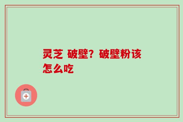 灵芝 破壁?破壁粉该怎么吃