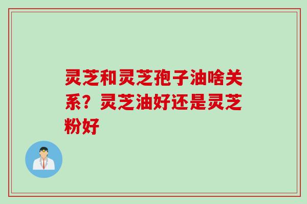 灵芝和灵芝孢子油啥关系？灵芝油好还是灵芝粉好