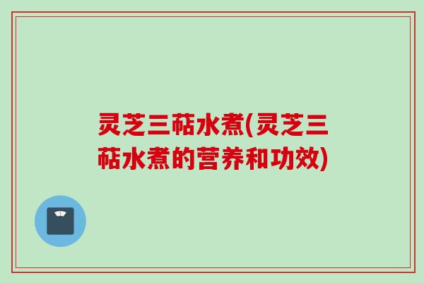 灵芝三萜水煮(灵芝三萜水煮的营养和功效) 灵芝三萜水煮(灵芝三萜水煮的营养和功效)