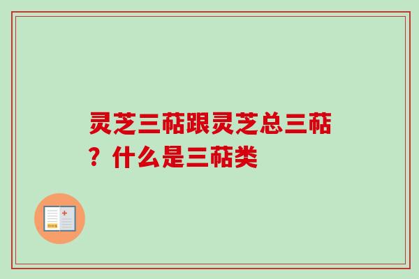 灵芝三萜跟灵芝总三萜？什么是三萜类