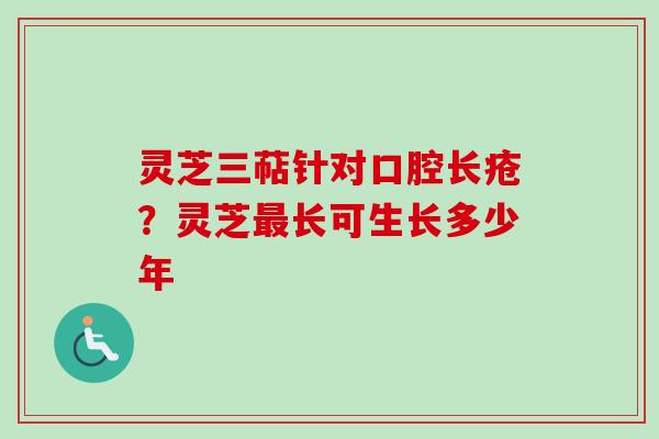 灵芝三萜针对口腔长疮?灵芝长可生长多少年 灵芝三萜针对口腔长疮?灵芝长可生长多少年