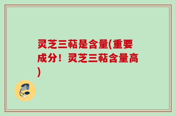 灵芝三萜是含量(重要成分！灵芝三萜含量高)