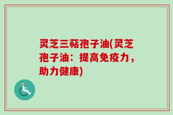 灵芝三萜孢子油(灵芝孢子油：提高免疫力，助力健康)