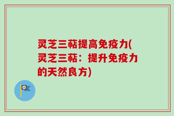 灵芝三萜提高免疫力(灵芝三萜：提升免疫力的天然良方)