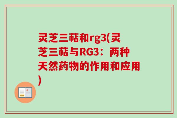 灵芝三萜和rg3(灵芝三萜与RG3:两种天然药物的作用和应用)