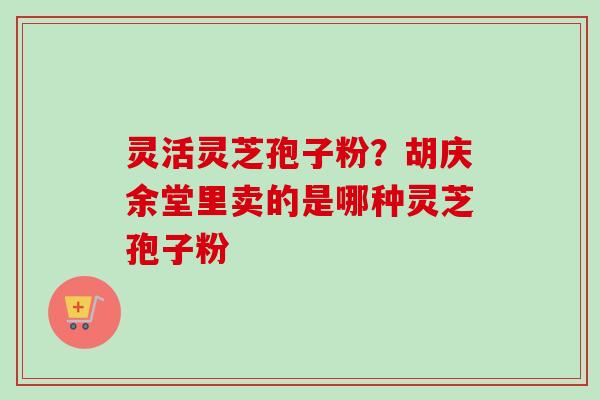 灵活灵芝孢子粉？胡庆余堂里卖的是哪种灵芝孢子粉