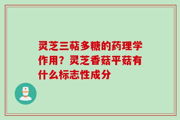 灵芝三萜多糖的药理学作用？灵芝香菇平菇有什么标志性成分