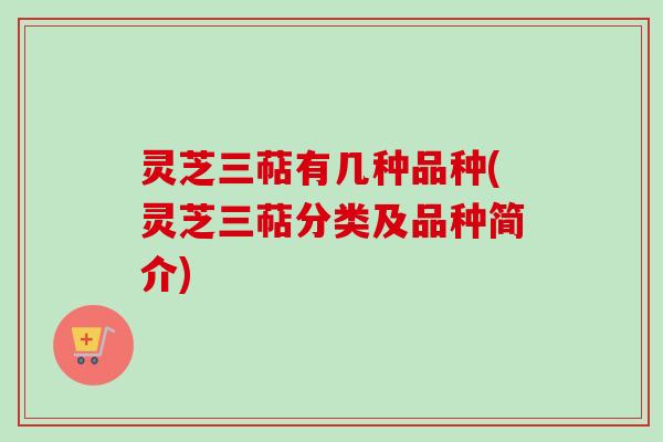 灵芝三萜有几种品种(灵芝三萜分类及品种简介) 灵芝三萜有几种品种(灵芝三萜分类及品种简介)