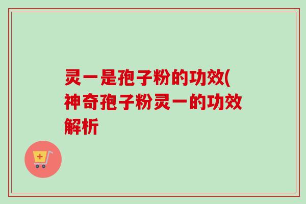 灵一是孢子粉的功效(神奇孢子粉灵一的功效解析 灵一是孢子粉的功效(神奇孢子粉灵一的功效解析