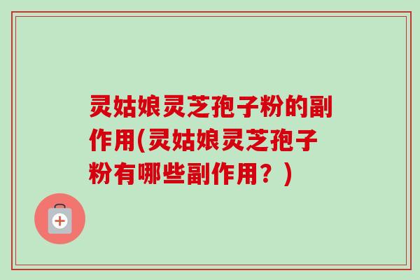 灵姑娘灵芝孢子粉的副作用(灵姑娘灵芝孢子粉有哪些副作用?)