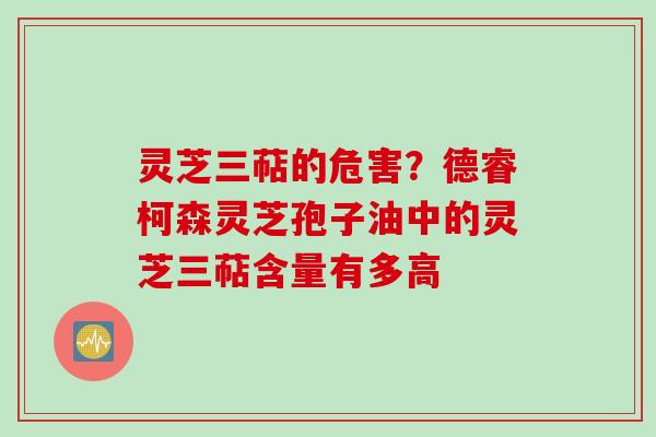 灵芝三萜的危害？德睿柯森灵芝孢子油中的灵芝三萜含量有多高