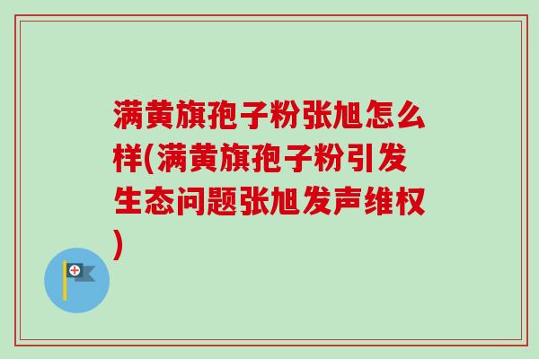 满黄旗孢子粉张旭怎么样(满黄旗孢子粉引发生态问题张旭发声维权)