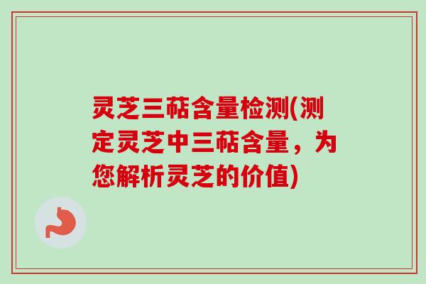 灵芝三萜含量检测(测定灵芝中三萜含量，为您解析灵芝的价值)