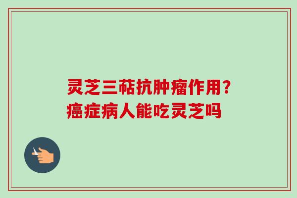 灵芝三萜抗肿瘤作用？癌症病人能吃灵芝吗