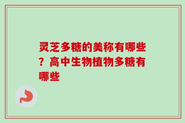 灵芝多糖的美称有哪些?高中生物植物多糖有哪些 灵芝多糖的美称有哪些?高中生物植物多糖有哪些