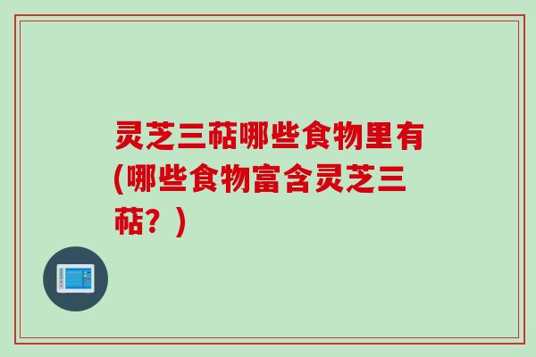 灵芝三萜哪些食物里有(哪些食物富含灵芝三萜？)