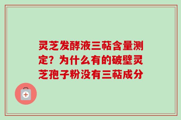 灵芝发酵液三萜含量测定？为什么有的破壁灵芝孢子粉没有三萜成分