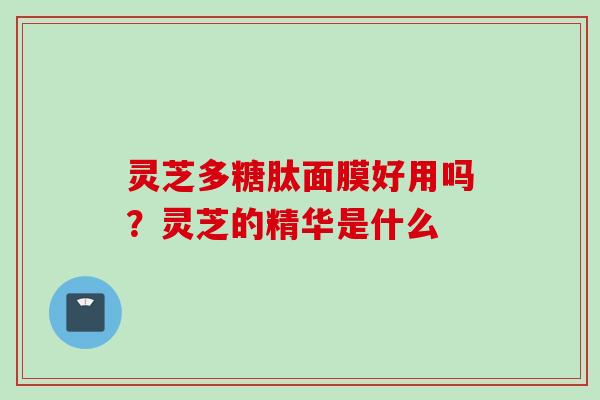 灵芝多糖肽面膜好用吗？灵芝的精华是什么