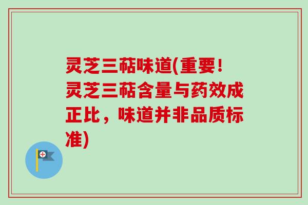 灵芝三萜味道(重要！灵芝三萜含量与药效成正比，味道并非品质标准)