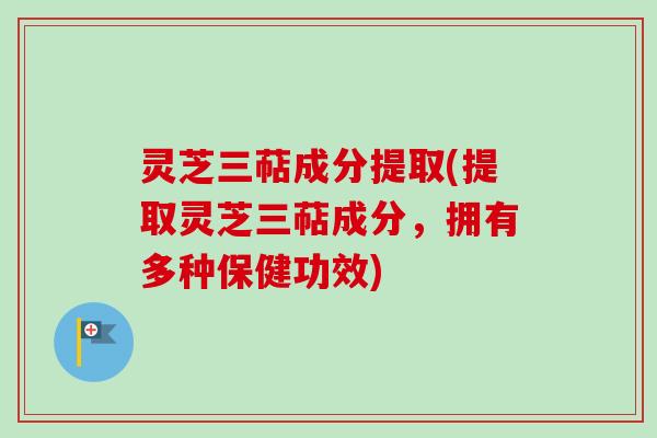灵芝三萜成分提取(提取灵芝三萜成分，拥有多种保健功效)