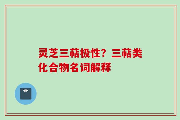 灵芝三萜极性？三萜类化合物名词解释