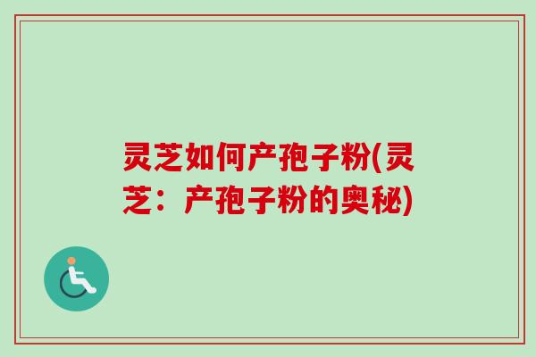 灵芝如何产孢子粉(灵芝：产孢子粉的奥秘)